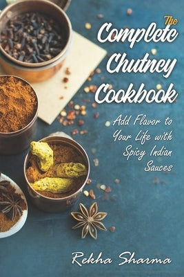 The Complete Chutney Cookbook: Add Flavor to Your Life with Spicy Indian Sauces by Sharma, Rekha