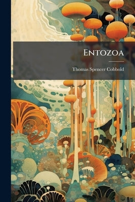Entozoa: Being A Supplement To The Introduction To The Study Of Helminthology by Cobbold, Thomas Spencer
