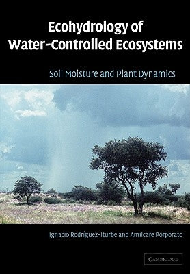 Ecohydrology of Water-Controlled Ecosystems: Soil Moisture and Plant Dynamics by Rodriguez-Iturbe, Ignacio