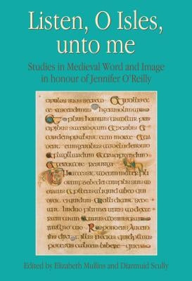Listen, O Isles, Unto Me: Studies in Medieval Word and Image in Honour of Jennifer O'Reilly by Mullins, Elizabeth