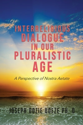 Interreligious Dialogue in Our Pluralistic Age: A Perspective of Nostra Aetate by Dozie Udeze Ph. D., Joseph
