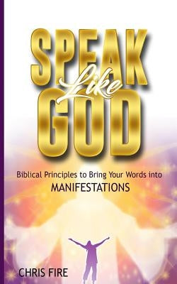 Speak Like God: Biblical Principles to Bring Your Words Into Manifestations by Fire, Chris