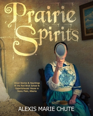 Prairie Spirits: Ghost Stories & Hauntings at the Red Brick School and Oppertshauser House in Stony Plain, Alberta by Chute, Alexis Marie