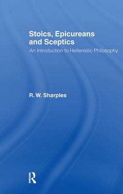 Stoics, Epicureans and Sceptics: An Introduction to Hellenistic Philosophy by Sharples, R. W.