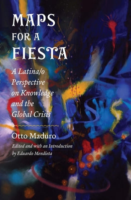 Maps for a Fiesta: A Latina/O Perspective on Knowledge and the Global Crisis by Maduro, Otto