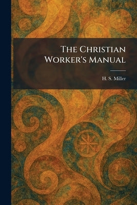 The Christian Worker's Manual by Miller, H. S.
