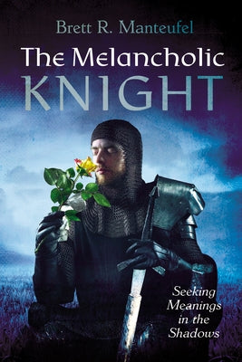 The Melancholic Knight: Seeking Meanings in the Shadows by Manteufel, Brett R.