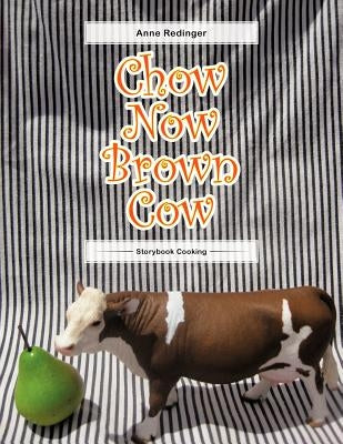 Chow Now Brown Cow: Storybook Cooking by Redinger, Anne