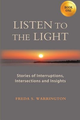 Listen to the Light: Stories of Interruptions, Intersections and Insights by Warrington, Freda S.