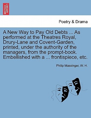 A New Way to Pay Old Debts ... as Performed at the Theatres Royal, Drury-Lane and Covent-Garden, Printed, Under the Authority of the Managers, from th by Massinger, Philip