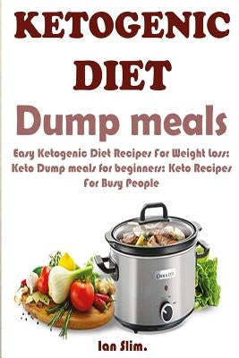 Ketogenic Diet Dump Meals: Easy Ketogenic Diet Recipes For Weight Loss: Keto Dump meals for beginners: Keto Recipes For Busy People: Keto Dump Di by Slim, Ian