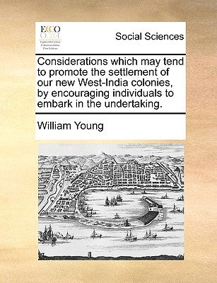 Considerations which may tend to promote the settlement of our new West-India colonies, by encouraging individuals to embark in the undertaking. by Young, William