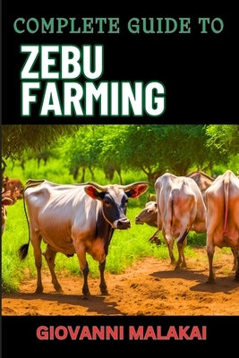 Complete Guide to Zebu Farming: Optimal Breeding, Nutritional Management, Health Care, Marketing Strategies, And Sustainable Practices For Profitable by Malakai, Giovanni