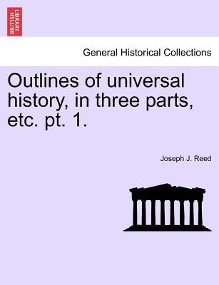 Outlines of Universal History, in Three Parts, Etc. PT. 1. by Reed, Joseph J.