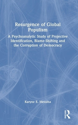 Resurgence of Global Populism: A Psychoanalytic Study of Projective Identification, Blame-Shifting and the Corruption of Democracy by Messina, Karyne E.