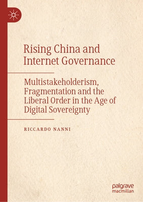 Rising China and Internet Governance: Multistakeholderism, Fragmentation and the Liberal Order in the Age of Digital Sovereignty by Nanni, Riccardo