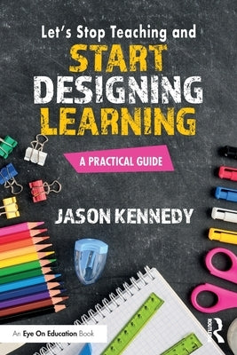 Let's Stop Teaching and Start Designing Learning: A Practical Guide by Kennedy, Jason