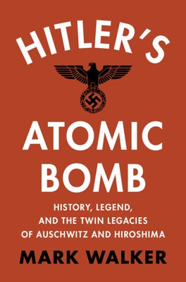 Hitler's Atomic Bomb: History, Legend, and the Twin Legacies of Auschwitz and Hiroshima by Walker, Mark