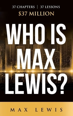 Who is Max Lewis?: 37 Chapters ∞ 37 Lessons ∞ $37 Million by Lewis, Max