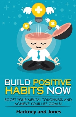 Build Positive Habits Now: Boost your mental toughness and achieve your life goals! Start a path to wellness by mastering daily habits that stick by Jones, Hackney And