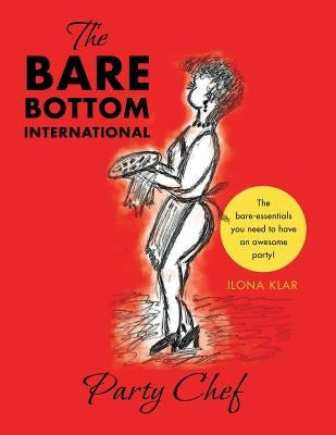 The Bare Bottom International Party Chef: The Bare-Essentials You Need to Have an Awesome Party! by Klar, Ilona