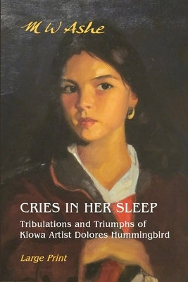 Cries in her Sleep: Tribulations and Triumphs of Kiowa Artist Dolores Hummingbird by Ashe, M. W.