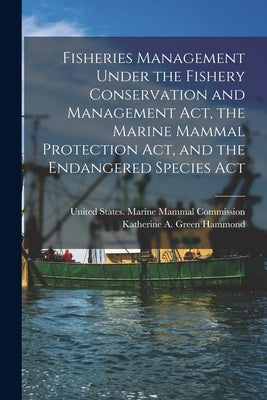 Fisheries Management Under the Fishery Conservation and Management Act, the Marine Mammal Protection Act, and the Endangered Species Act by United States Marine Mammal Commission