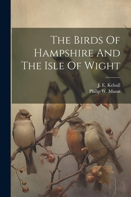 The Birds Of Hampshire And The Isle Of Wight by Kelsall, J. E.