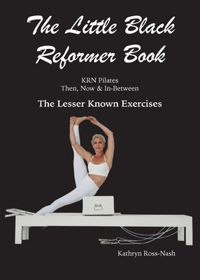 The Little Black Reformer Book KRN Pilates Then, Now & In-Between The Lesser Known Exercises by Ross-Nash, Kathryn M.