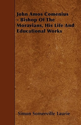 John Amos Comenius - Bishop of the Moravians, His Life and Educational Works by Laurie, Simon Somerville