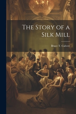 The Story of a Silk Mill by Calvert, Bruce T.