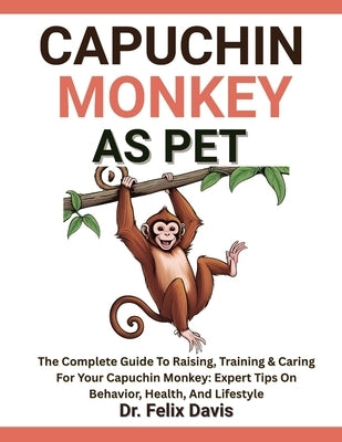Capuchin Monkey as Pet: The Complete Guide To Raising, Training & Caring For Your Capuchin Monkey: Expert Tips On Behavior, Health, And Lifestyle by Davis, Felix