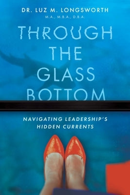 Through the Glass Bottom: Navigating Leadership's Hidden Currents by Longsworth, Luz M.