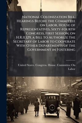 National Colonization Bill. Hearings Before the Committee on Labor, House of Representatives, Sixty-fourth Congress, First Session, on H.R.11329, a Bi by United States Congress House Committe
