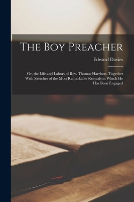 The Boy Preacher: Or, the Life and Labors of Rev. Thomas Harrison. Together With Sketches of the Most Remarkable Revivals in Which He Has Been Engaged by Davies, Edward