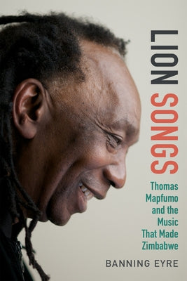 Lion Songs: Thomas Mapfumo and the Music That Made Zimbabwe by Eyre, Banning
