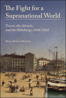 The Fight for a Supranational World: Trieste, the Adriatic, and the Habsburgs, 1848-1867 by Maritan Bonifazi, Mario