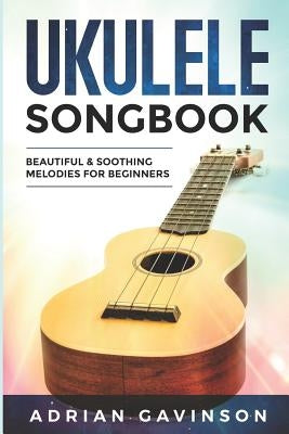 Ukulele Songbook: Beautiful & Soothing Melodies for Beginners by Gavinson, Adrian