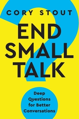 End Small Talk: Deep Questions for Better Conversations by Stout, Cory
