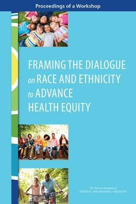Framing the Dialogue on Race and Ethnicity to Advance Health Equity: Proceedings of a Workshop by National Academies of Sciences Engineeri