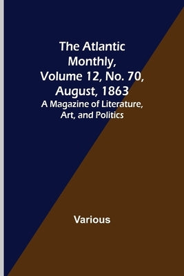 The Atlantic Monthly, Volume 12, No. 70, August, 1863; A Magazine of Literature, Art, and Politics by Various