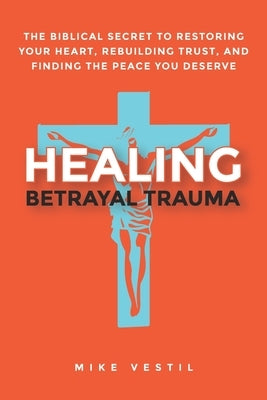 Healing Betrayal Trauma: The Biblical Secret to Restoring Your Heart, Rebuilding Trust, and Finding the Peace You Deserve by Vestil, Mike