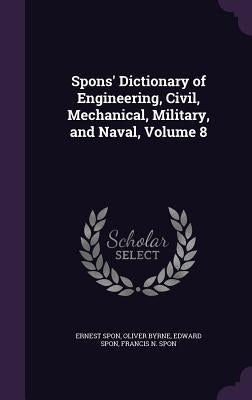 Spons' Dictionary of Engineering, Civil, Mechanical, Military, and Naval, Volume 8 by Spon, Ernest