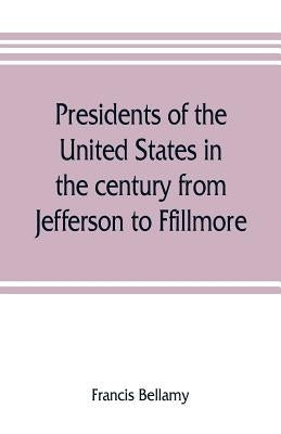 Presidents of the United States in the century from Jefferson to Ffillmore by Bellamy, Francis
