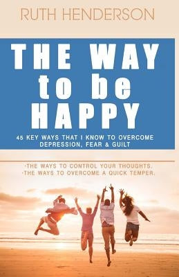 The Way to Be HAPPY!: 45 Key Ways That I Know to Overcome depression, fear, and guilt! by Henderson, Ruth