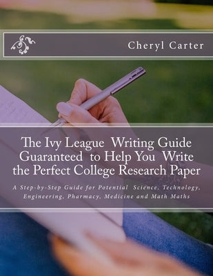The Ivy League Writing Guide Guaranteed to Help You Write the Perfect College Research Paper: A Step-by-Step Guide for Potential Science, Technology, by Carter Mfa, Cheryl R.