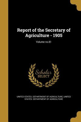 Report of the Secretary of Agriculture - 1905; Volume no.81 by United States Department of Agriculture
