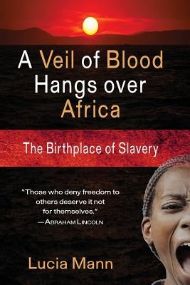 A Veil of Blood Hangs Over Africa: The Birthplace of Slavery by Mann, Lucia