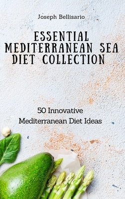 Essential Mediterranean Sea Diet Collection: 50 Innovative Mediterranean Diet Ideas by Bellisario, Joseph