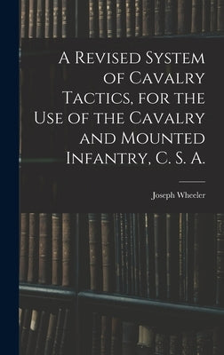 A Revised System of Cavalry Tactics, for the use of the Cavalry and Mounted Infantry, C. S. A. by Wheeler, Joseph